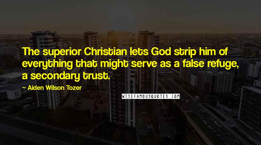 Aiden Wilson Tozer Quotes: The superior Christian lets God strip him of everything that might serve as a false refuge, a secondary trust.