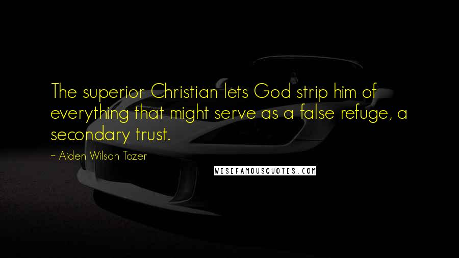 Aiden Wilson Tozer Quotes: The superior Christian lets God strip him of everything that might serve as a false refuge, a secondary trust.