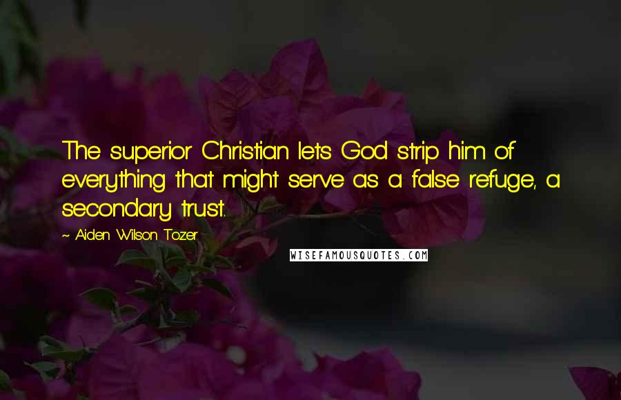 Aiden Wilson Tozer Quotes: The superior Christian lets God strip him of everything that might serve as a false refuge, a secondary trust.