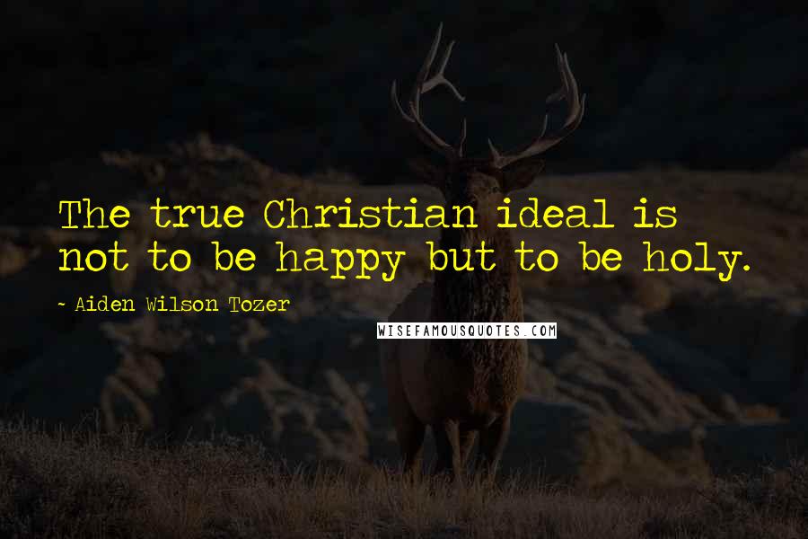 Aiden Wilson Tozer Quotes: The true Christian ideal is not to be happy but to be holy.
