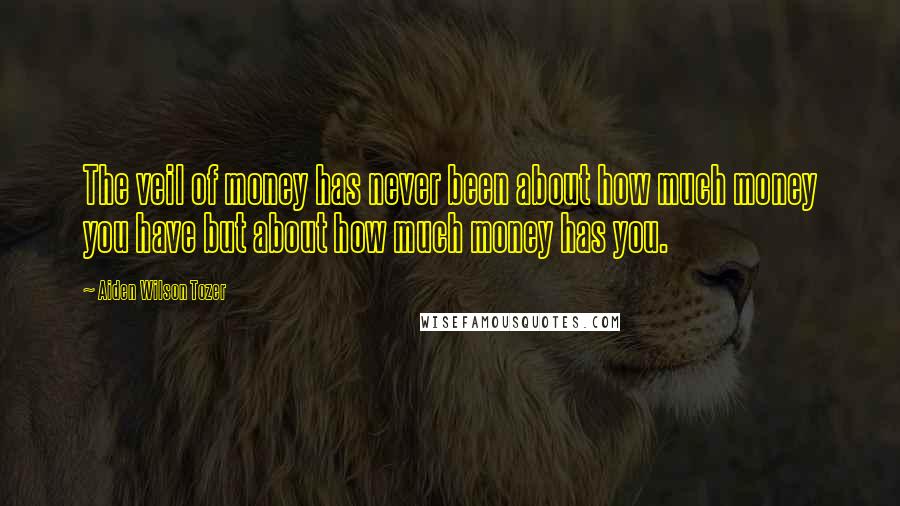 Aiden Wilson Tozer Quotes: The veil of money has never been about how much money you have but about how much money has you.