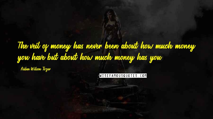 Aiden Wilson Tozer Quotes: The veil of money has never been about how much money you have but about how much money has you.
