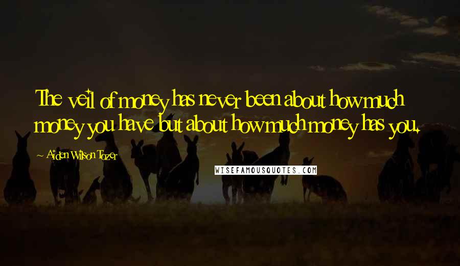 Aiden Wilson Tozer Quotes: The veil of money has never been about how much money you have but about how much money has you.