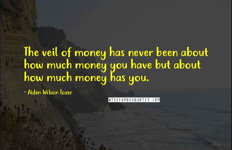 Aiden Wilson Tozer Quotes: The veil of money has never been about how much money you have but about how much money has you.