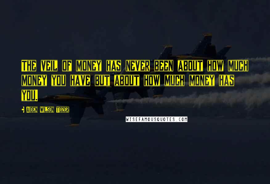 Aiden Wilson Tozer Quotes: The veil of money has never been about how much money you have but about how much money has you.