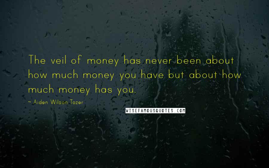 Aiden Wilson Tozer Quotes: The veil of money has never been about how much money you have but about how much money has you.