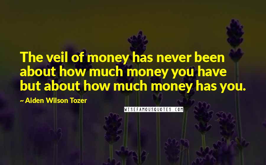 Aiden Wilson Tozer Quotes: The veil of money has never been about how much money you have but about how much money has you.