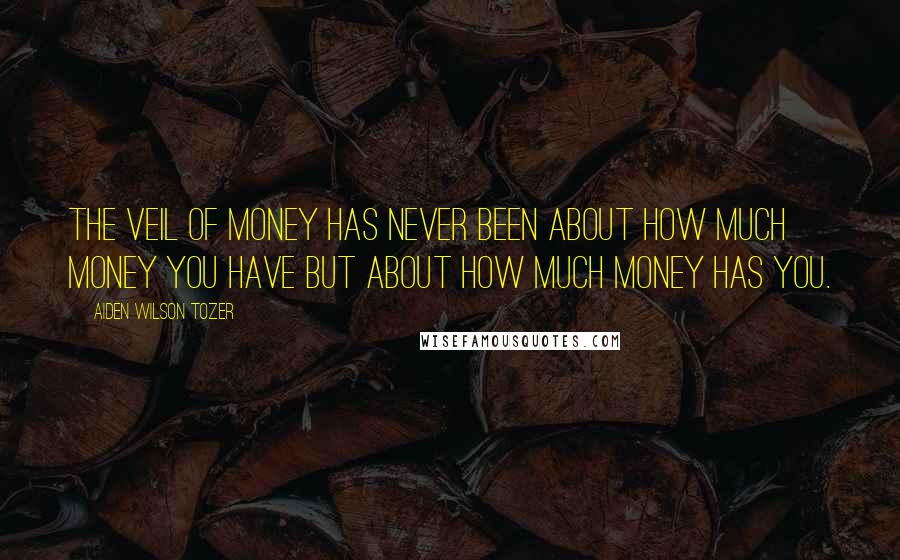 Aiden Wilson Tozer Quotes: The veil of money has never been about how much money you have but about how much money has you.