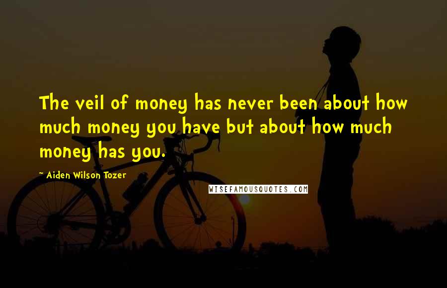 Aiden Wilson Tozer Quotes: The veil of money has never been about how much money you have but about how much money has you.