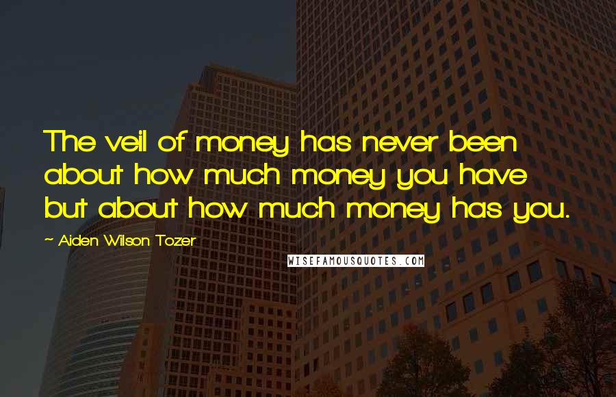 Aiden Wilson Tozer Quotes: The veil of money has never been about how much money you have but about how much money has you.