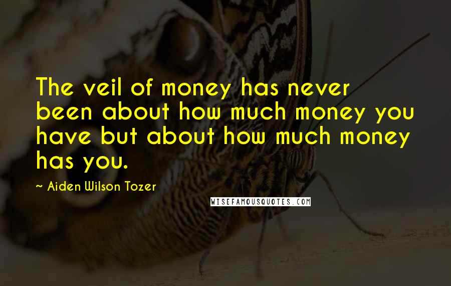 Aiden Wilson Tozer Quotes: The veil of money has never been about how much money you have but about how much money has you.