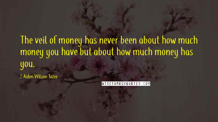 Aiden Wilson Tozer Quotes: The veil of money has never been about how much money you have but about how much money has you.