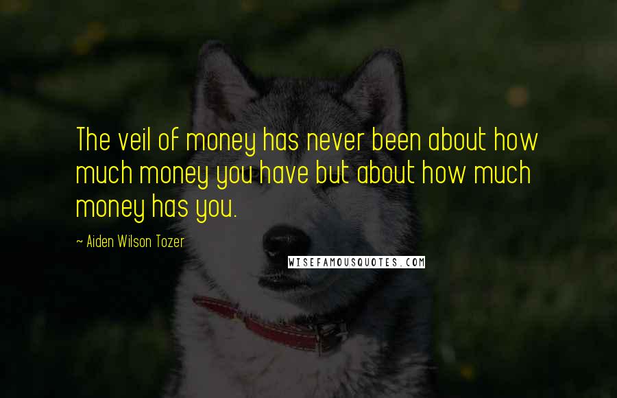 Aiden Wilson Tozer Quotes: The veil of money has never been about how much money you have but about how much money has you.