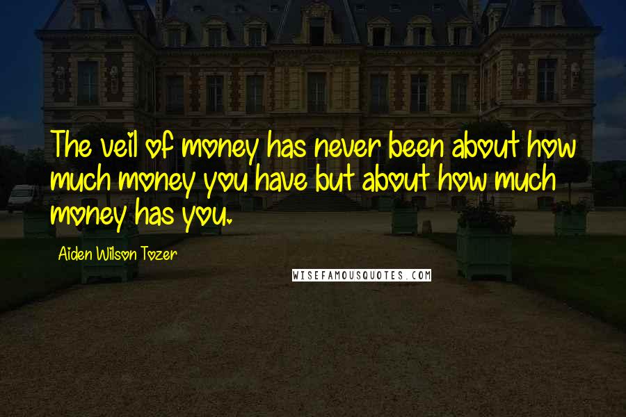 Aiden Wilson Tozer Quotes: The veil of money has never been about how much money you have but about how much money has you.