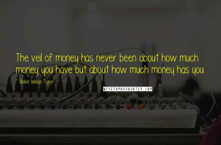 Aiden Wilson Tozer Quotes: The veil of money has never been about how much money you have but about how much money has you.