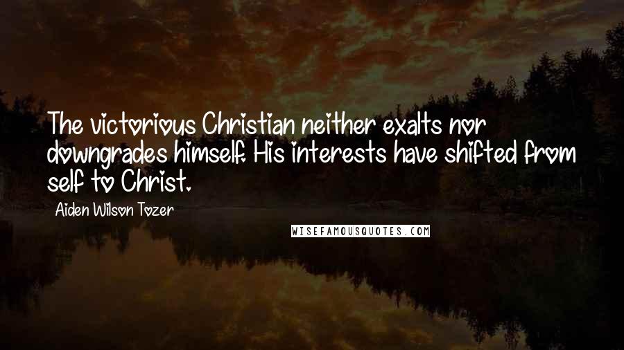 Aiden Wilson Tozer Quotes: The victorious Christian neither exalts nor downgrades himself. His interests have shifted from self to Christ.