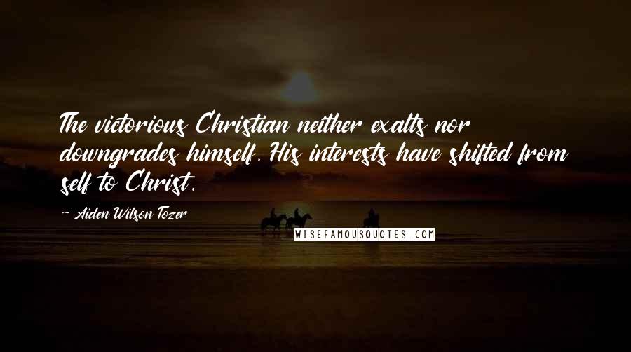 Aiden Wilson Tozer Quotes: The victorious Christian neither exalts nor downgrades himself. His interests have shifted from self to Christ.