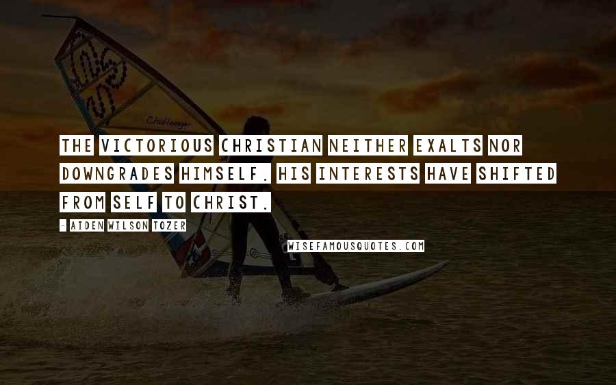 Aiden Wilson Tozer Quotes: The victorious Christian neither exalts nor downgrades himself. His interests have shifted from self to Christ.