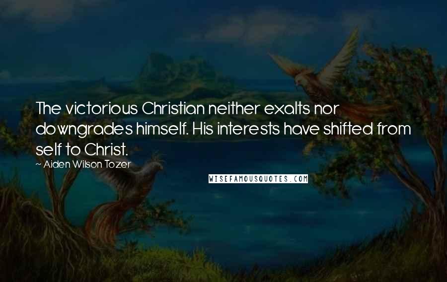 Aiden Wilson Tozer Quotes: The victorious Christian neither exalts nor downgrades himself. His interests have shifted from self to Christ.