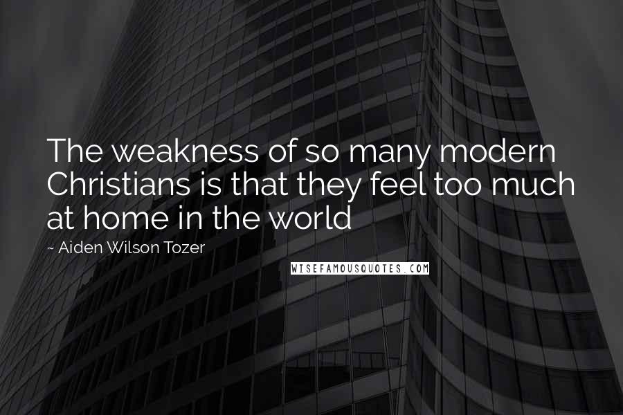 Aiden Wilson Tozer Quotes: The weakness of so many modern Christians is that they feel too much at home in the world