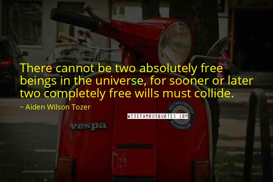Aiden Wilson Tozer Quotes: There cannot be two absolutely free beings in the universe, for sooner or later two completely free wills must collide.