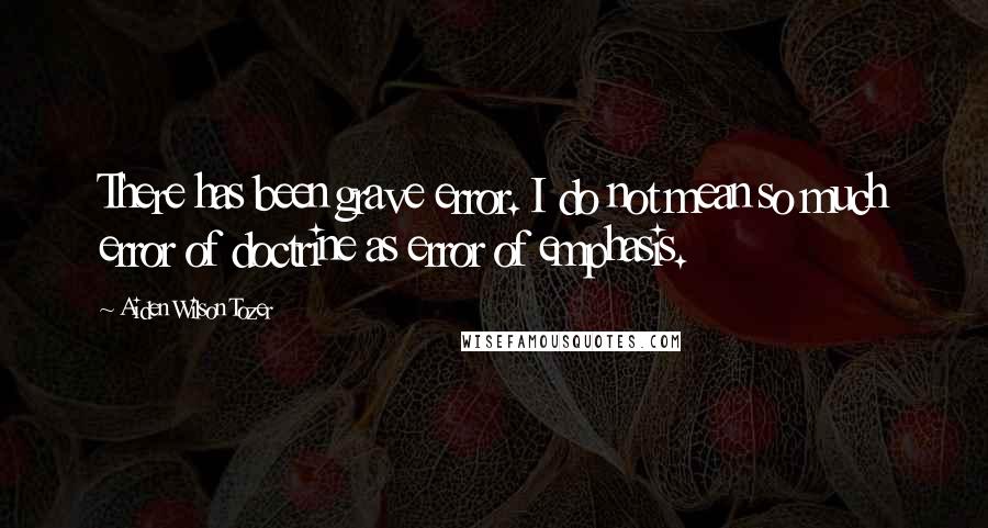 Aiden Wilson Tozer Quotes: There has been grave error. I do not mean so much error of doctrine as error of emphasis.