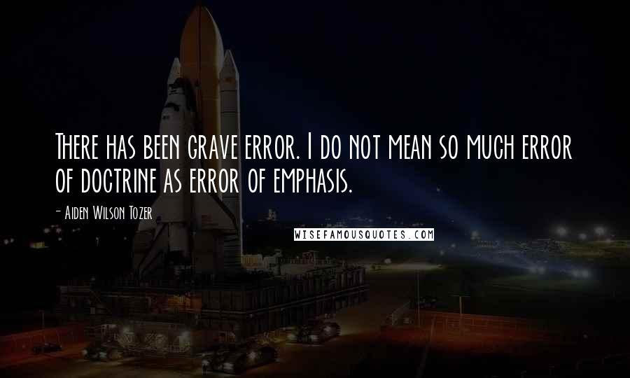 Aiden Wilson Tozer Quotes: There has been grave error. I do not mean so much error of doctrine as error of emphasis.