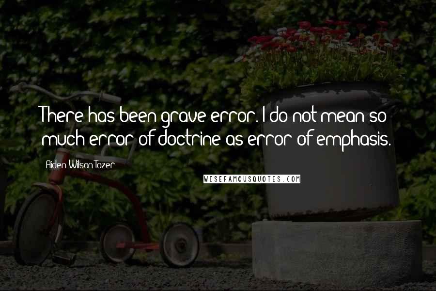 Aiden Wilson Tozer Quotes: There has been grave error. I do not mean so much error of doctrine as error of emphasis.