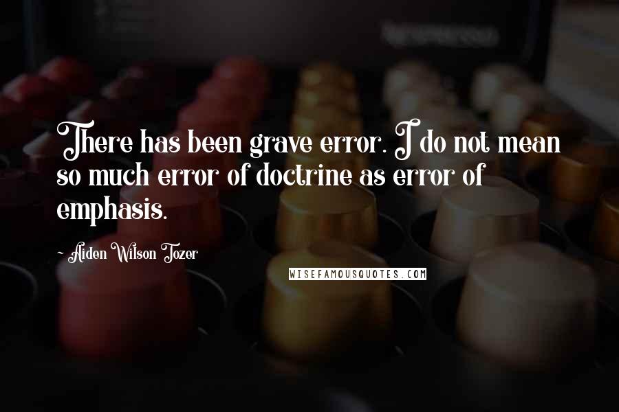 Aiden Wilson Tozer Quotes: There has been grave error. I do not mean so much error of doctrine as error of emphasis.
