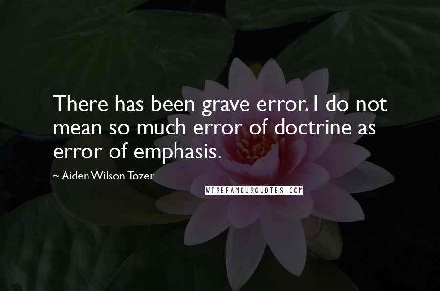Aiden Wilson Tozer Quotes: There has been grave error. I do not mean so much error of doctrine as error of emphasis.