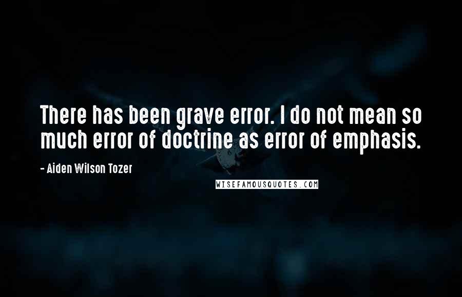 Aiden Wilson Tozer Quotes: There has been grave error. I do not mean so much error of doctrine as error of emphasis.