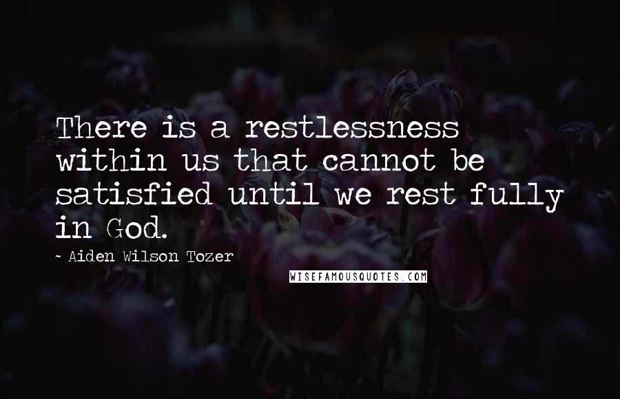 Aiden Wilson Tozer Quotes: There is a restlessness within us that cannot be satisfied until we rest fully in God.