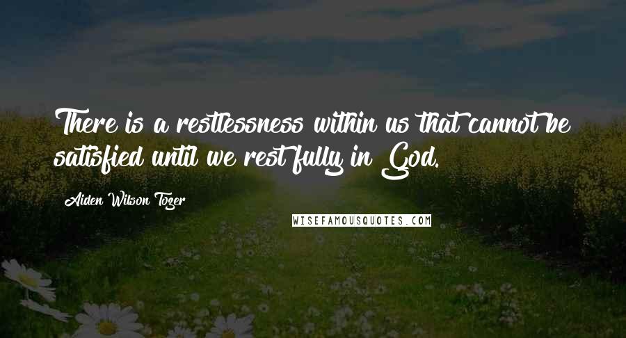 Aiden Wilson Tozer Quotes: There is a restlessness within us that cannot be satisfied until we rest fully in God.