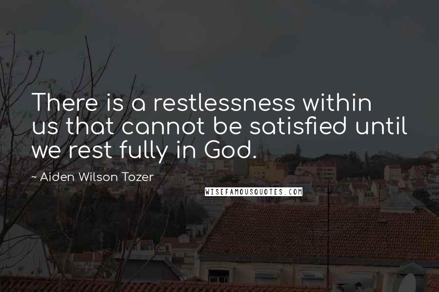 Aiden Wilson Tozer Quotes: There is a restlessness within us that cannot be satisfied until we rest fully in God.