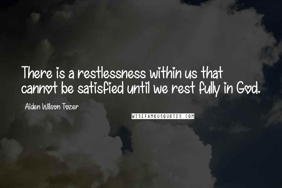 Aiden Wilson Tozer Quotes: There is a restlessness within us that cannot be satisfied until we rest fully in God.