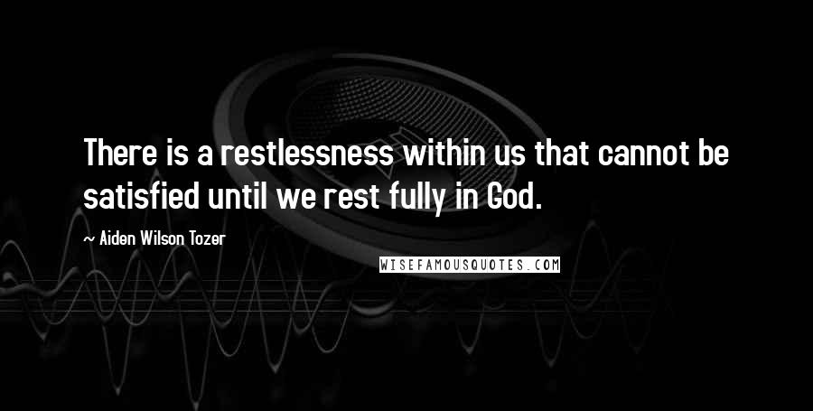 Aiden Wilson Tozer Quotes: There is a restlessness within us that cannot be satisfied until we rest fully in God.