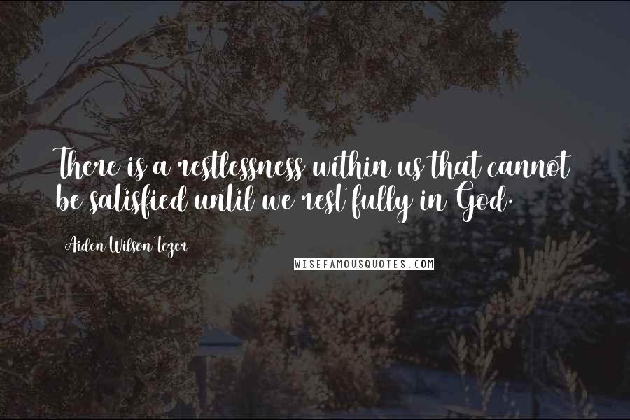 Aiden Wilson Tozer Quotes: There is a restlessness within us that cannot be satisfied until we rest fully in God.