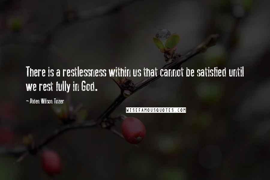 Aiden Wilson Tozer Quotes: There is a restlessness within us that cannot be satisfied until we rest fully in God.