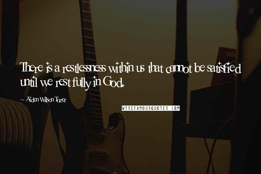Aiden Wilson Tozer Quotes: There is a restlessness within us that cannot be satisfied until we rest fully in God.