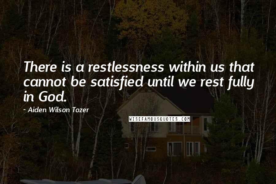 Aiden Wilson Tozer Quotes: There is a restlessness within us that cannot be satisfied until we rest fully in God.