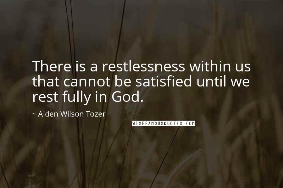 Aiden Wilson Tozer Quotes: There is a restlessness within us that cannot be satisfied until we rest fully in God.