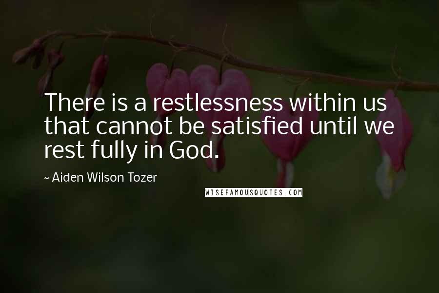 Aiden Wilson Tozer Quotes: There is a restlessness within us that cannot be satisfied until we rest fully in God.