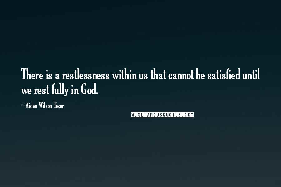 Aiden Wilson Tozer Quotes: There is a restlessness within us that cannot be satisfied until we rest fully in God.