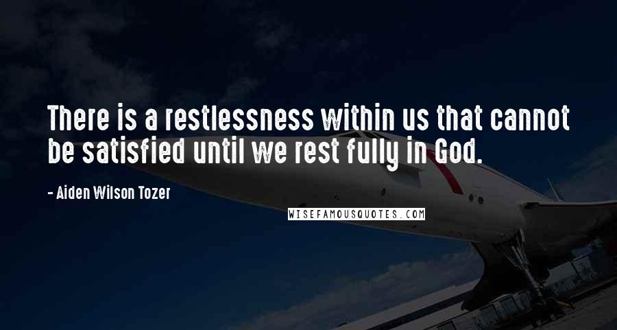 Aiden Wilson Tozer Quotes: There is a restlessness within us that cannot be satisfied until we rest fully in God.