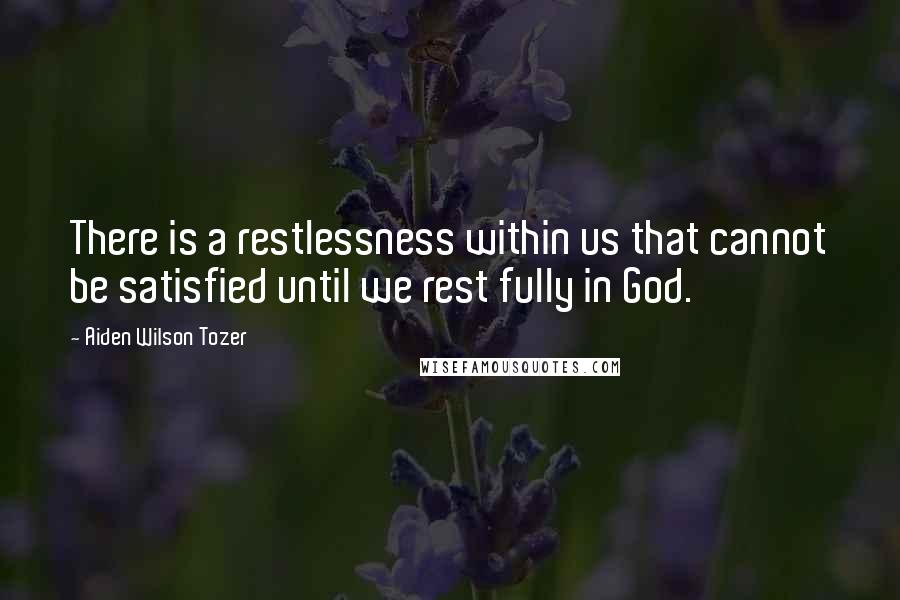 Aiden Wilson Tozer Quotes: There is a restlessness within us that cannot be satisfied until we rest fully in God.