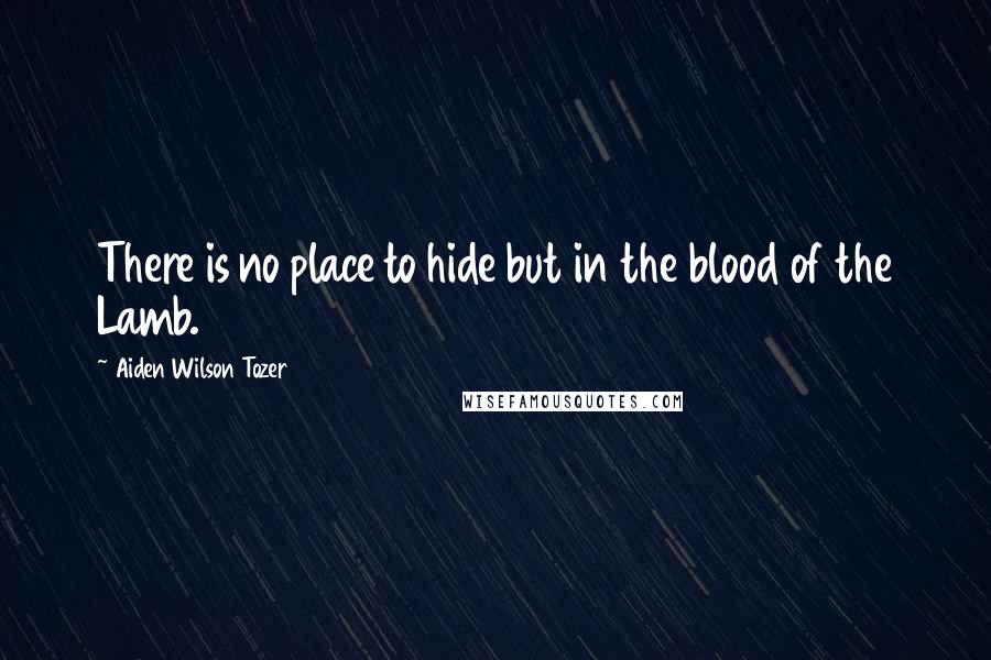 Aiden Wilson Tozer Quotes: There is no place to hide but in the blood of the Lamb.