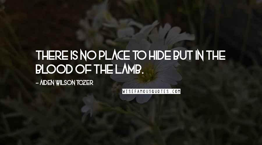 Aiden Wilson Tozer Quotes: There is no place to hide but in the blood of the Lamb.