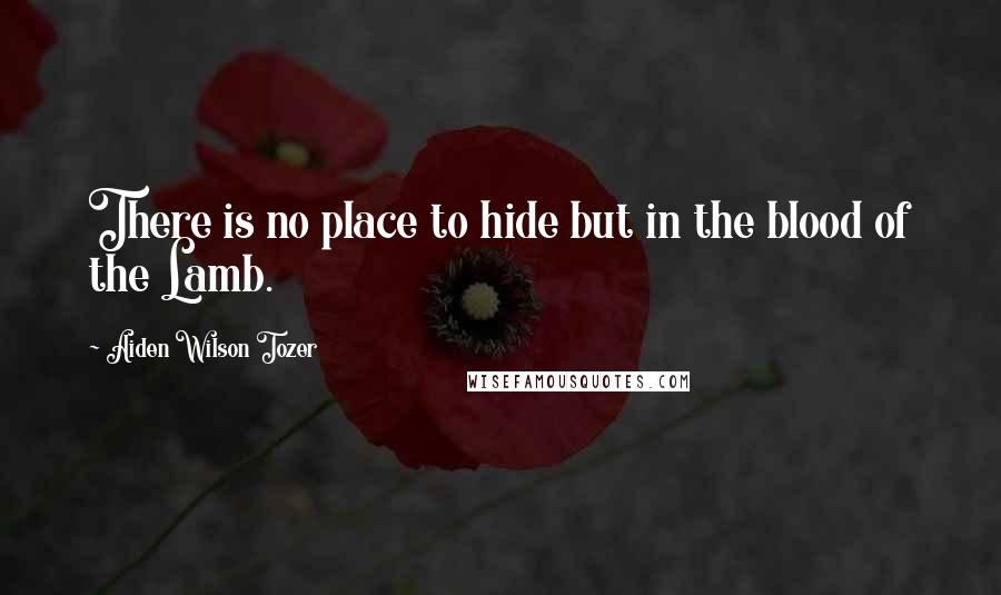 Aiden Wilson Tozer Quotes: There is no place to hide but in the blood of the Lamb.