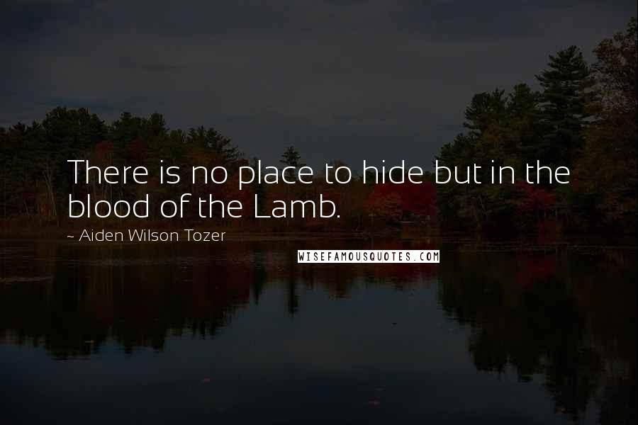 Aiden Wilson Tozer Quotes: There is no place to hide but in the blood of the Lamb.