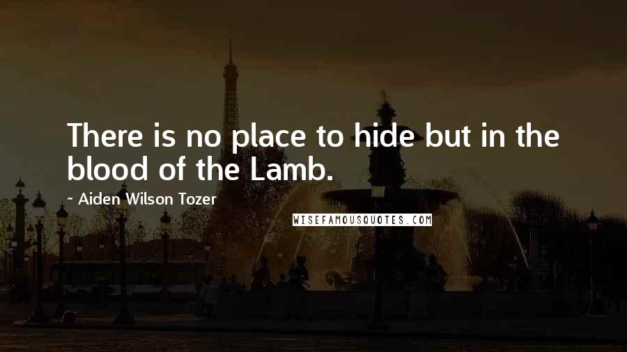 Aiden Wilson Tozer Quotes: There is no place to hide but in the blood of the Lamb.